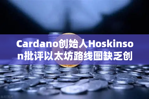 Cardano创始人Hoskinson批评以太坊路线图缺乏创新，区块链行业的创新危机与未来方向