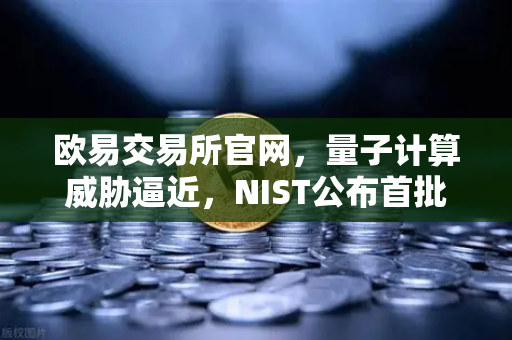 欧易交易所官网，量子计算威胁逼近，NIST公布首批抗量子加密算法标准