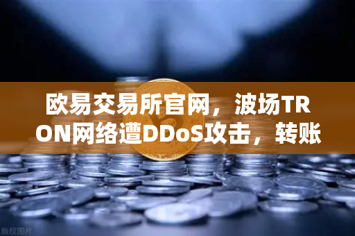 欧易交易所官网，波场TRON网络遭DDoS攻击，转账延迟数小时深度解析