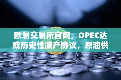 欧易交易所官网，OPEC达成历史性减产协议，原油供应将进一步收紧，市场迎来新变局