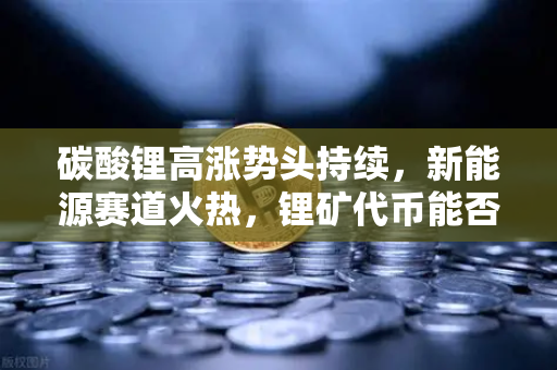 碳酸锂高涨势头持续，新能源赛道火热，锂矿代币能否借势起飞？