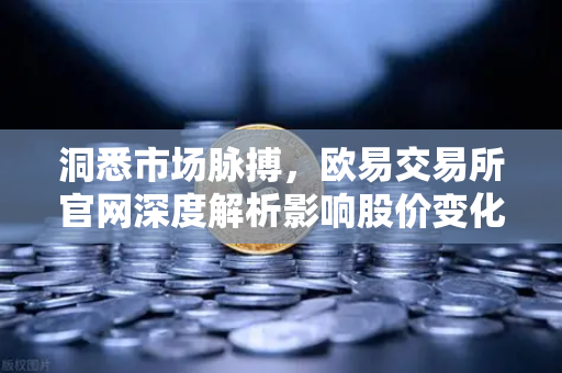 洞悉市场脉搏，欧易交易所官网深度解析影响股价变化的关键资讯