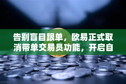 告别盲目跟单，欧易正式取消带单交易员功能，开启自主交易新时代
