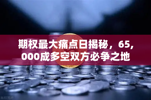 期权最大痛点日揭秘，65,000成多空双方必争之地