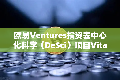 欧易Ventures投资去中心化科学（DeSci）项目VitaDAO，加速科研范式变革