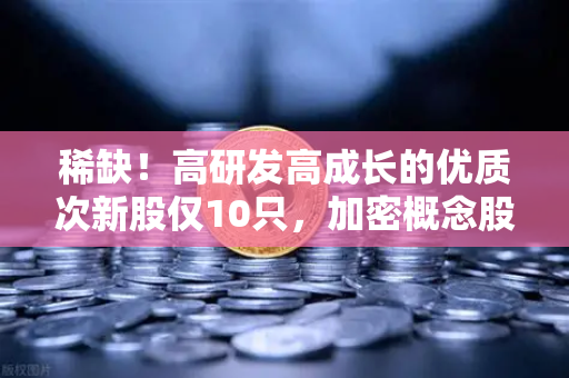 稀缺!高研发高成长的优质次新股仅10只,加密概念股名单出炉-第1张图片-欧易交易所 稀缺!高研发高成长的优质次新股仅10只,加密概念股名单出炉-第1张图片-欧易交易所