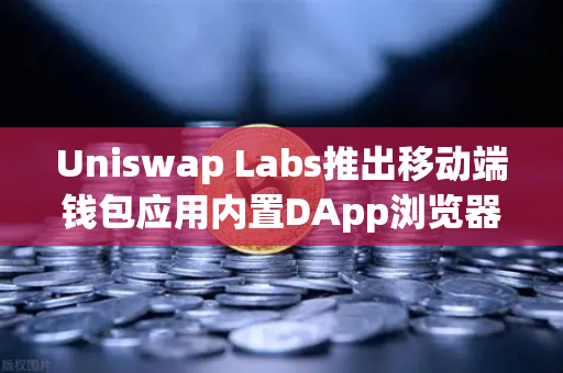 Uniswap Labs推出移动端钱包应用内置DApp浏览器，欧易交易所官网深度解析