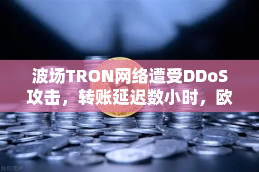 波场TRON网络遭受DDoS攻击，转账延迟数小时，欧易交易所官网应对与用户指南