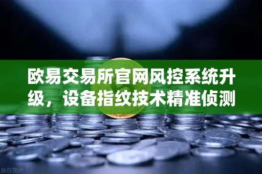 欧易交易所官网风控系统升级，设备指纹技术精准侦测异常登录，筑牢数字资产安全防线