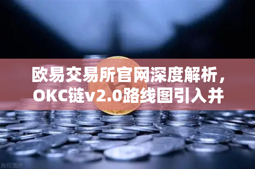 欧易交易所官网深度解析，OKC链v2.0路线图引入并行执行，网络吞吐量迎来革命性突破