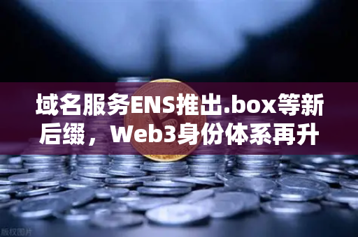 域名服务ENS推出.box等新后缀，Web3身份体系再升级，欧易交易所生态如何借势？