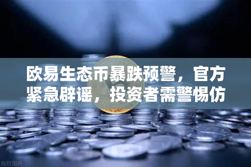 欧易生态币暴跌预警，官方紧急辟谣，投资者需警惕仿盘风险