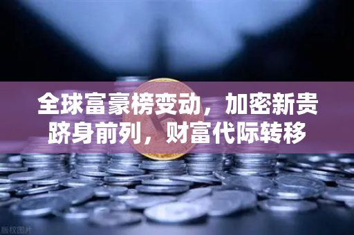 全球富豪榜变动，加密新贵跻身前列，财富代际转移