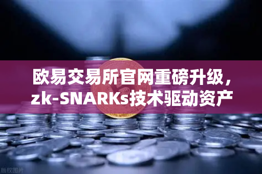 欧易交易所官网重磅升级，zk-SNARKs技术驱动资产100%透明