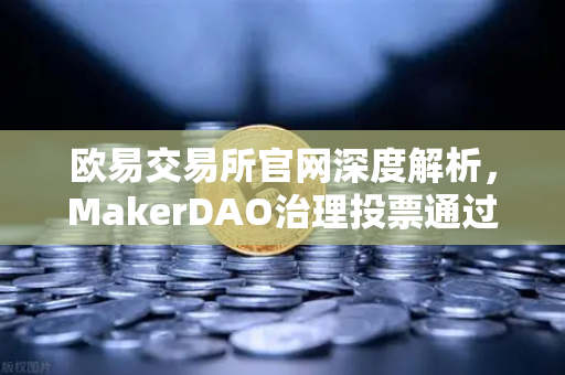 欧易交易所官网深度解析，MakerDAO治理投票通过，国库资金将布局美国国债，去中心化金融迈入新阶段