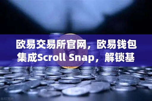 欧易交易所官网，欧易钱包集成Scroll Snap，解锁基于zkEVM的Layer2新体验