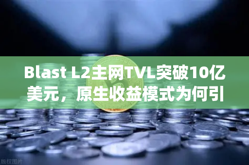 Blast L2主网TVL突破10亿美元，原生收益模式为何引爆以太坊Layer 2生态？