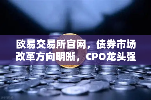 欧易交易所官网，债券市场改革方向明晰，CPO龙头强势晋级！金融科技股爆发