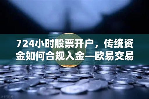 724小时股票开户，传统资金如何合规入金—欧易交易所官网全流程解读