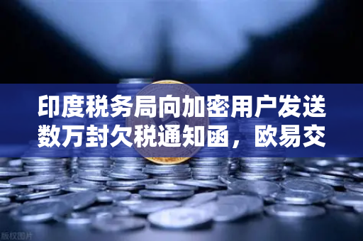 印度税务局向加密用户发送数万封欠税通知函，欧易交易所用户需警惕税务合规风险