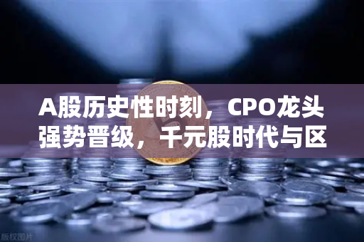 A股历史性时刻，CPO龙头强势晋级，千元股时代与区块链数据传输革命