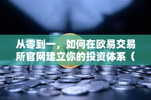 从零到一，如何在欧易交易所官网建立你的投资体系（宏观到微观全解析）