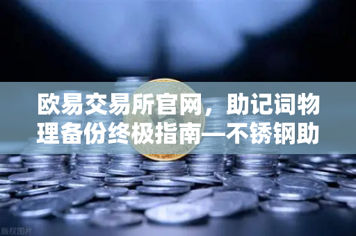 欧易交易所官网，助记词物理备份终极指南—不锈钢助记词板防火防水测试全解析