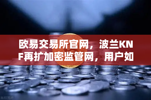 欧易交易所官网,波兰KNF再扩加密监管网,用户如何安全避险?-第1张图片-欧易交易所 欧易交易所官网,波兰KNF再扩加密监管网,用户如何安全避险?-第1张图片-欧易交易所