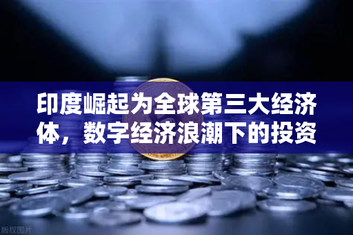 印度崛起为全球第三大经济体，数字经济浪潮下的投资新机遇