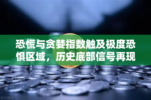 恐慌与贪婪指数触及极度恐惧区域，历史底部信号再现？市场拐点将至？