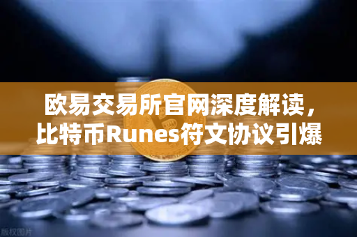 欧易交易所官网深度解读，比特币Runes符文协议引爆社区分裂，分叉提案浮出水面