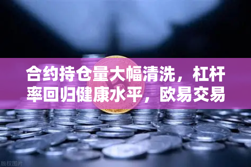合约持仓量大幅清洗，杠杆率回归健康水平，欧易交易所生态迎来理性重构