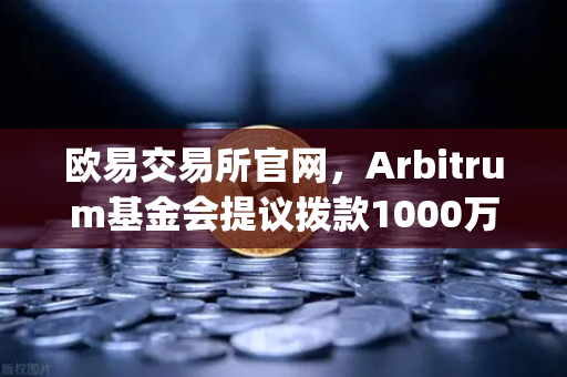 欧易交易所官网，Arbitrum基金会提议拨款1000万美元激励开发者，Layer2生态迎新机遇