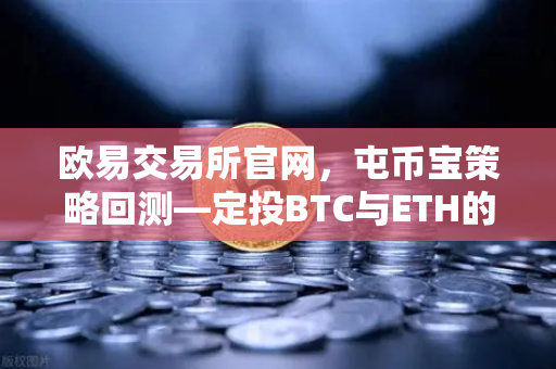 欧易交易所官网，屯币宝策略回测—定投BTC与ETH的三年收益对比全解析