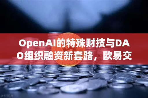 OpenAI的特殊财技与DAO组织融资新套路，欧易交易所官网深度解析