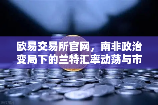 欧易交易所官网，南非政治变局下的兰特汇率动荡与市场新机遇