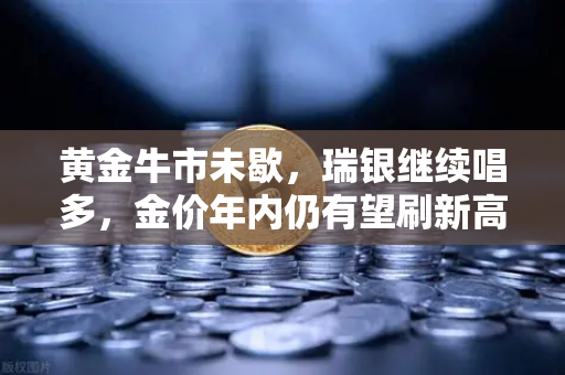 黄金牛市未歇，瑞银继续唱多，金价年内仍有望刷新高—欧易交易所官网深度解读