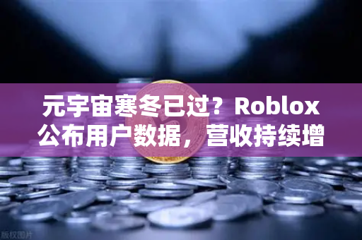 元宇宙寒冬已过？Roblox公布用户数据，营收持续增长，欧易交易所官网解读行业新趋势