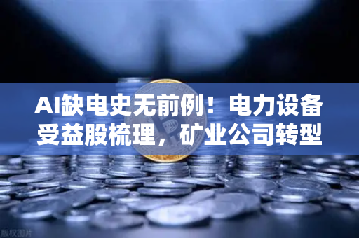 AI缺电史无前例！电力设备受益股梳理，矿业公司转型售电？