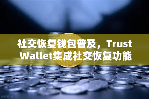 社交恢复钱包普及，Trust Wallet集成社交恢复功能，欧易交易所官网安全再升级