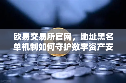 欧易交易所官网，地址黑名单机制如何守护数字资产安全？-第1张图片-欧易交易所