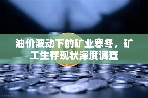 油价波动下的矿业寒冬，矿工生存现状深度调查