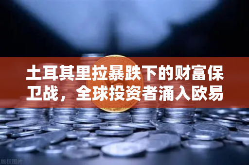 土耳其里拉暴跌下的财富保卫战，全球投资者涌入欧易交易所配置美元与比特币