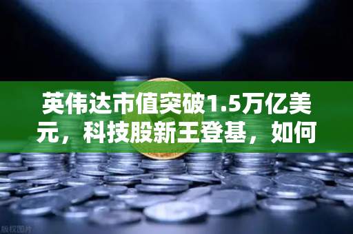 英伟达市值突破1.5万亿美元，科技股新王登基，如何把握数字资产投资机遇？
