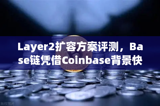 Layer2扩容方案评测，Base链凭借Coinbase背景快速崛起，欧易交易所如何布局？-第1张图片-欧易交易所