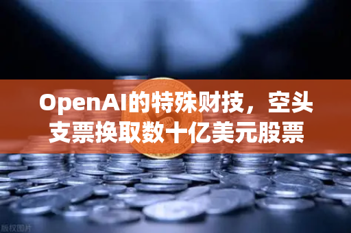 OpenAI的特殊财技，空头支票换取数十亿美元股票