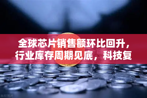 全球芯片销售额环比回升，行业库存周期见底，科技复苏新信号与投资机遇
