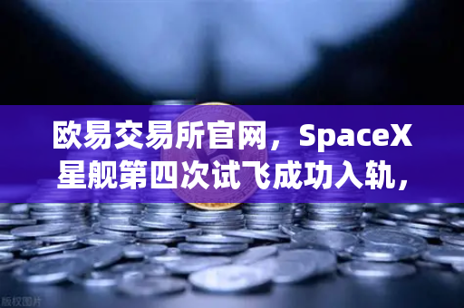 欧易交易所官网，SpaceX星舰第四次试飞成功入轨，reusable火箭技术迈入成熟期