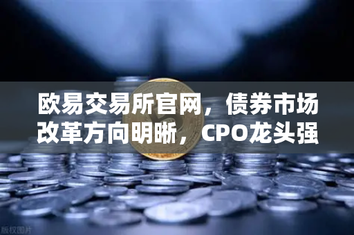 欧易交易所官网，债券市场改革方向明晰，CPO龙头强势晋级！金融科技股爆发