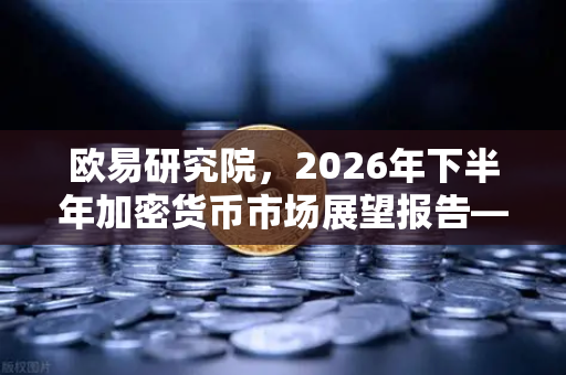 欧易研究院，2026年下半年加密货币市场展望报告—趋势、机遇与风险深度解析